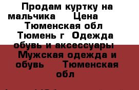 Продам куртку на мальчика . › Цена ­ 500 - Тюменская обл., Тюмень г. Одежда, обувь и аксессуары » Мужская одежда и обувь   . Тюменская обл.